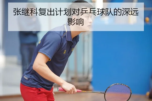 张继科复出计划对乒乓球队的深远影响